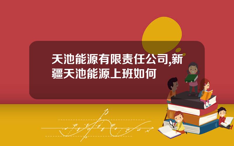 天池能源有限责任公司,新疆天池能源上班如何