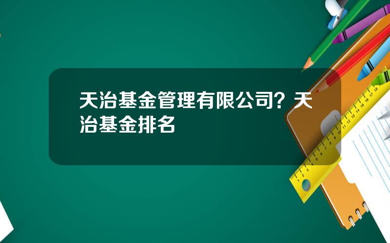 天治基金管理有限公司？天治基金排名