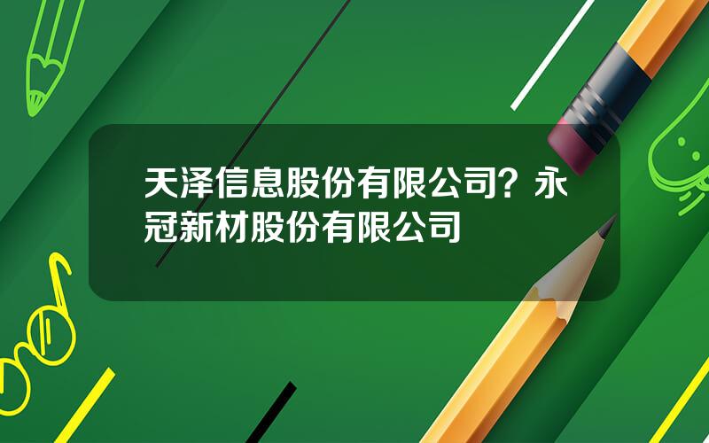 天泽信息股份有限公司？永冠新材股份有限公司