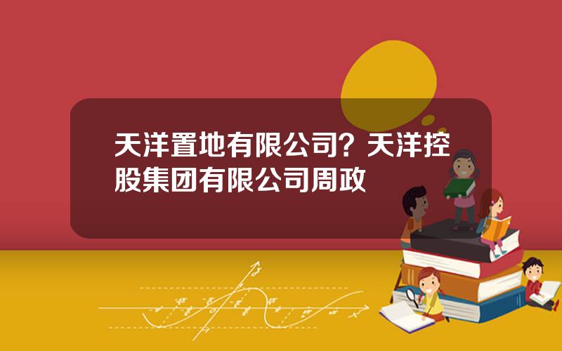 天洋置地有限公司？天洋控股集团有限公司周政