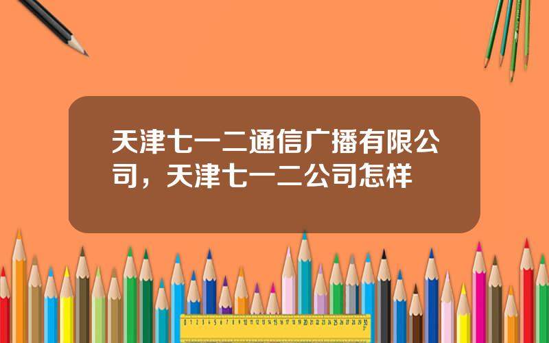 天津七一二通信广播有限公司，天津七一二公司怎样