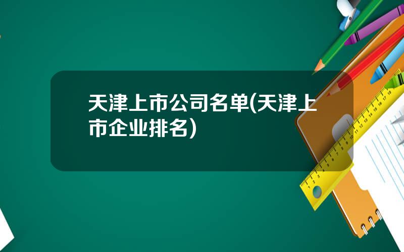 天津上市公司名单(天津上市企业排名)