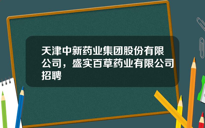 天津中新药业集团股份有限公司，盛实百草药业有限公司招聘