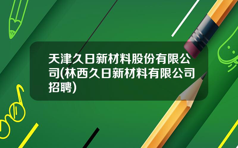 天津久日新材料股份有限公司(林西久日新材料有限公司招聘)