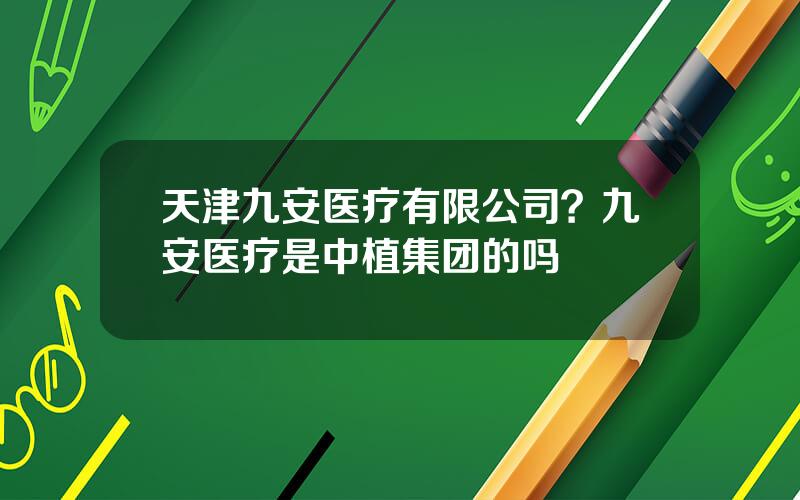天津九安医疗有限公司？九安医疗是中植集团的吗