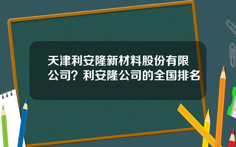 天津利安隆新材料股份有限公司？利安隆公司的全国排名