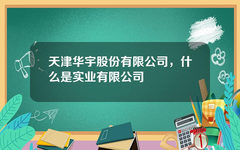 天津华宇股份有限公司，什么是实业有限公司