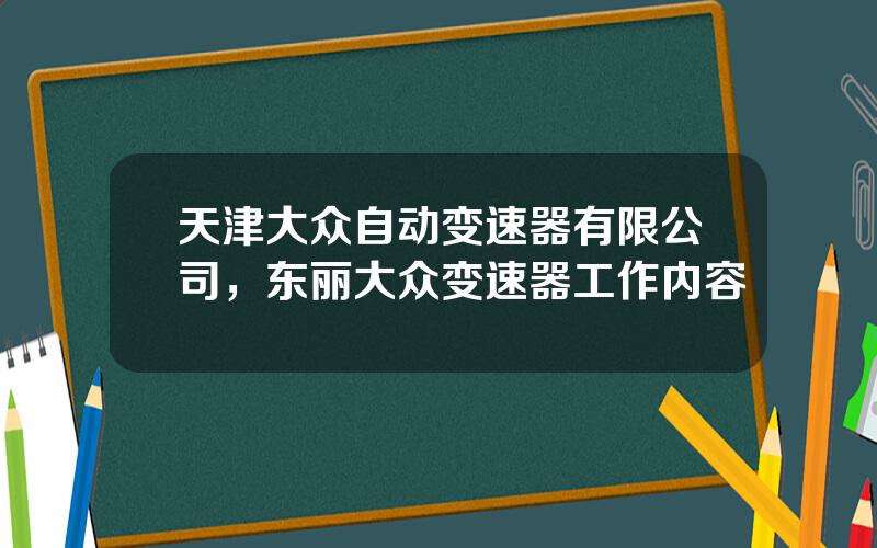 天津大众自动变速器有限公司，东丽大众变速器工作内容