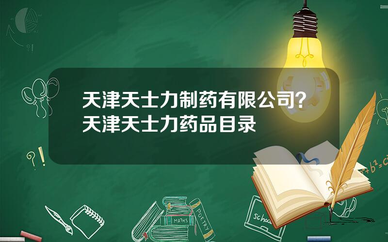 天津天士力制药有限公司？天津天士力药品目录