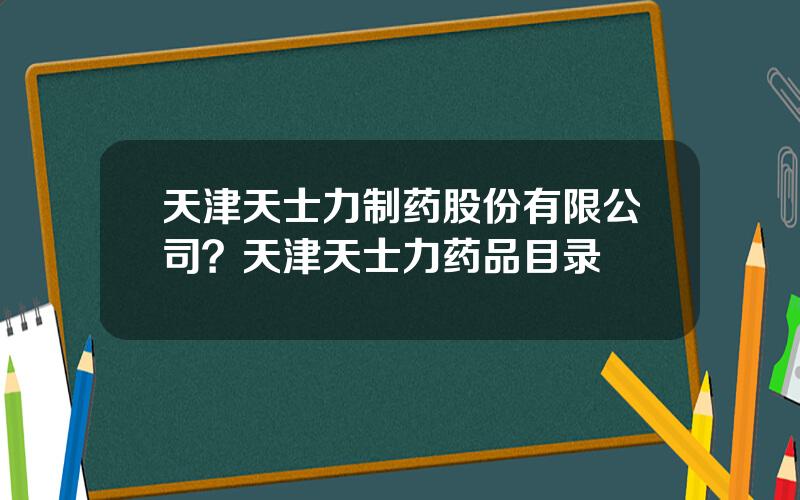 天津天士力制药股份有限公司？天津天士力药品目录