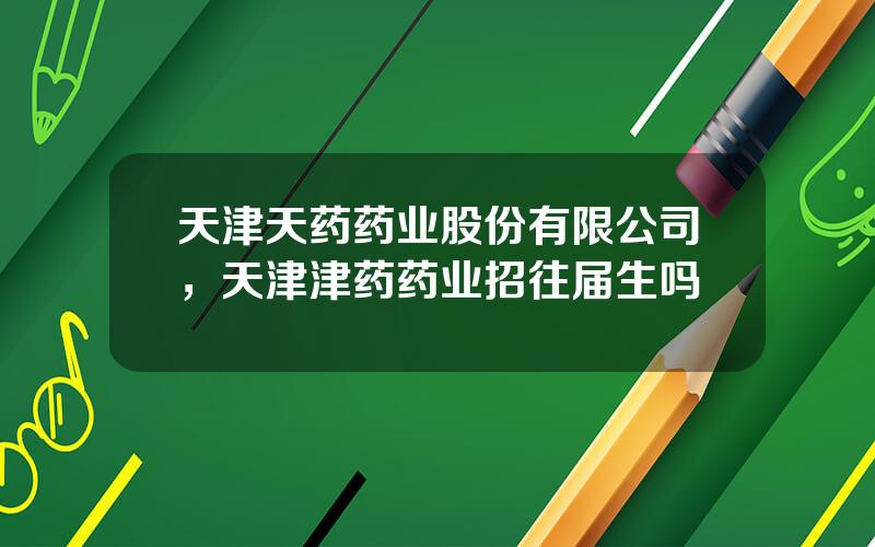 天津天药药业股份有限公司，天津津药药业招往届生吗