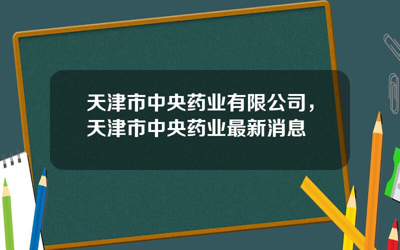 天津市中央药业有限公司，天津市中央药业最新消息