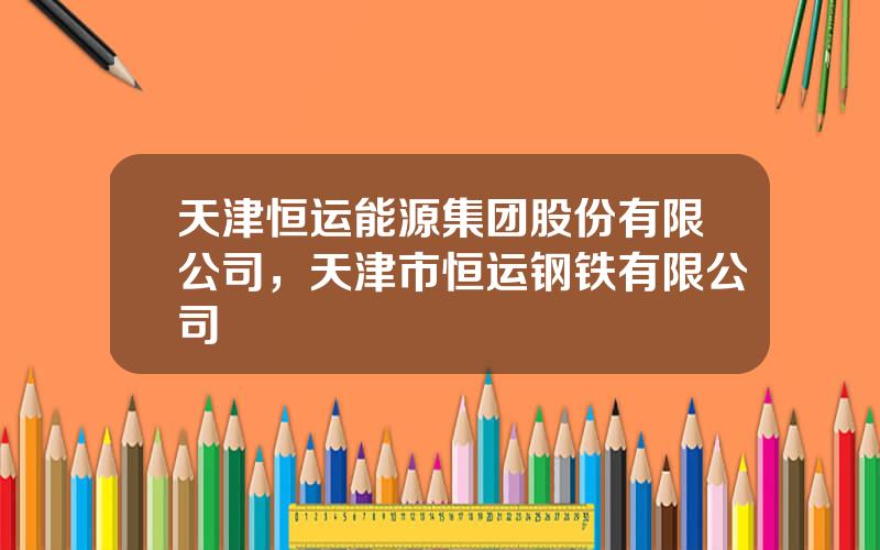 天津恒运能源集团股份有限公司，天津市恒运钢铁有限公司