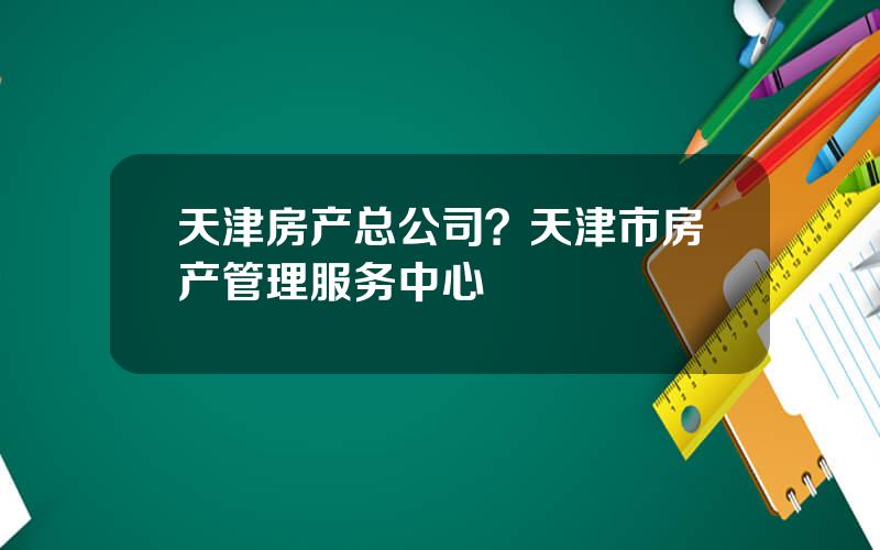 天津房产总公司？天津市房产管理服务中心