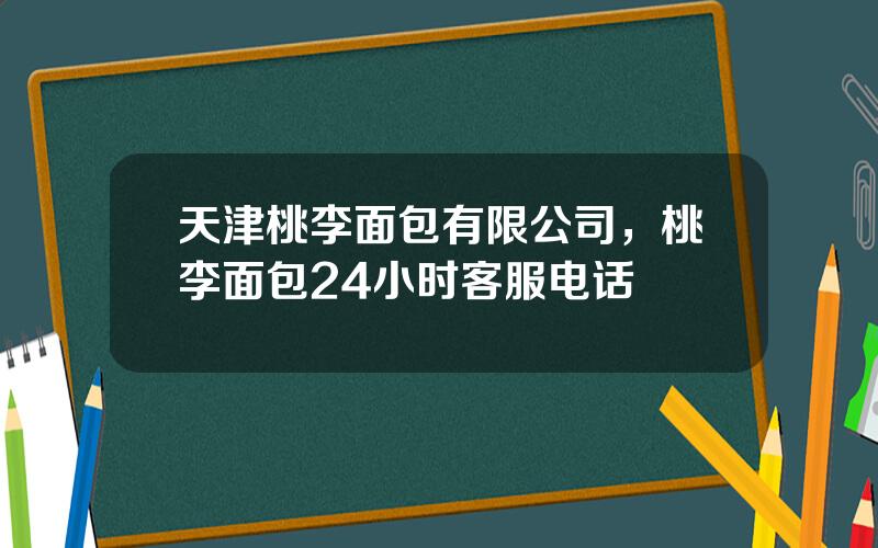 天津桃李面包有限公司，桃李面包24小时客服电话