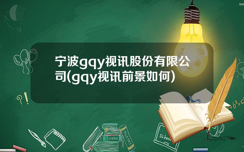 宁波gqy视讯股份有限公司(gqy视讯前景如何)