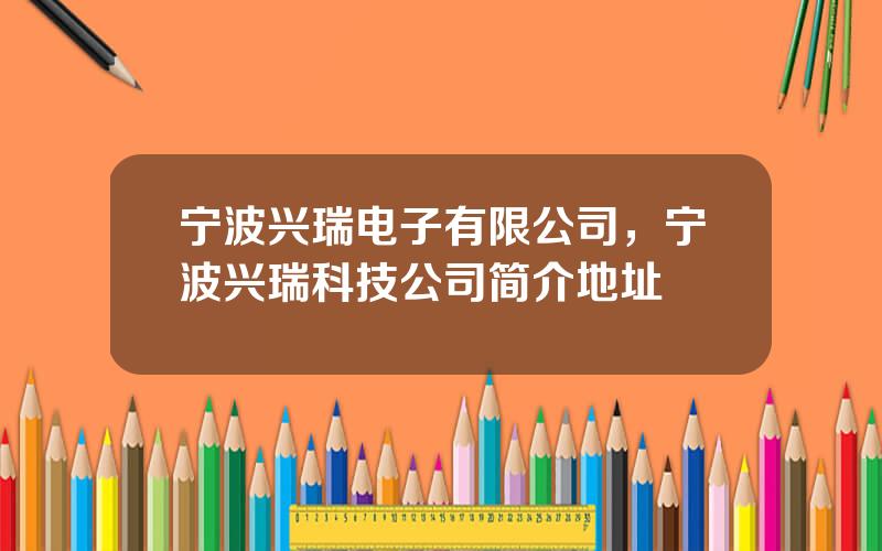 宁波兴瑞电子有限公司，宁波兴瑞科技公司简介地址