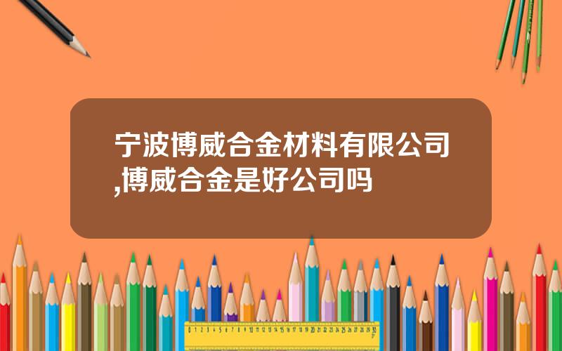 宁波博威合金材料有限公司,博威合金是好公司吗