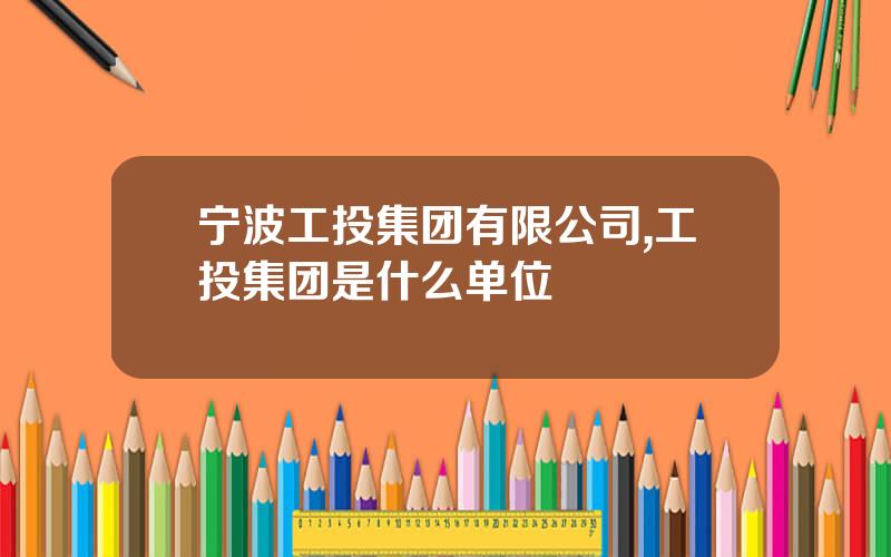 宁波工投集团有限公司,工投集团是什么单位
