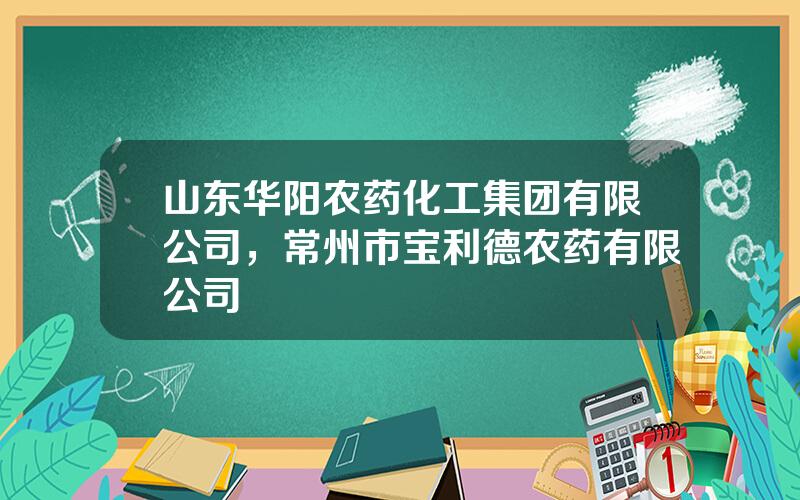 山东华阳农药化工集团有限公司，常州市宝利德农药有限公司