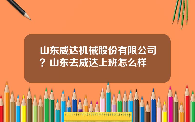 山东威达机械股份有限公司？山东去威达上班怎么样