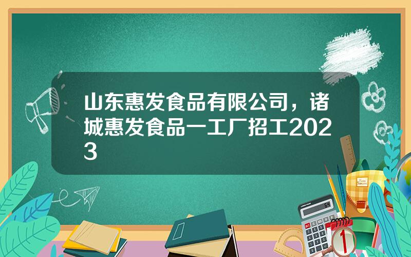 山东惠发食品有限公司，诸城惠发食品一工厂招工2023