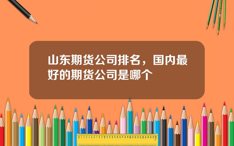 山东期货公司排名，国内最好的期货公司是哪个