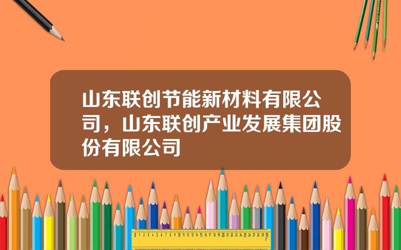 山东联创节能新材料有限公司，山东联创产业发展集团股份有限公司