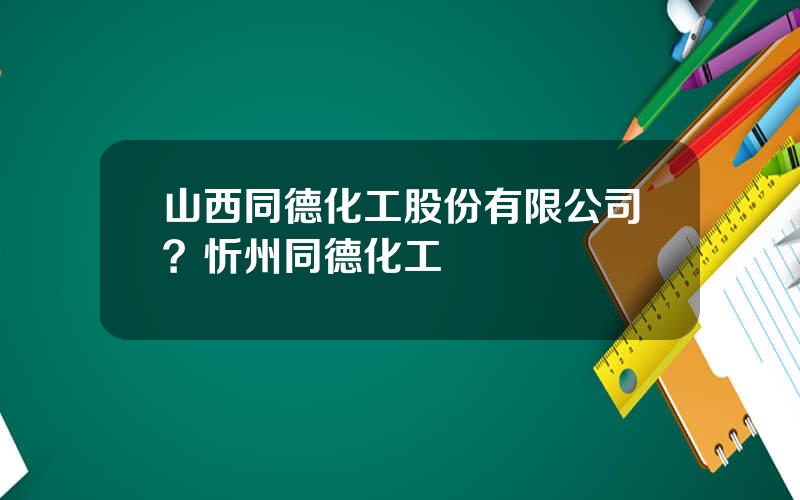 山西同德化工股份有限公司？忻州同德化工