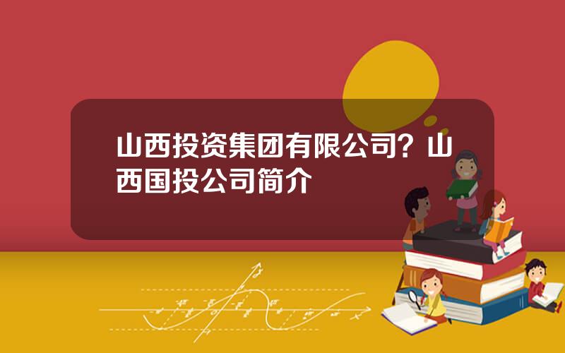 山西投资集团有限公司？山西国投公司简介