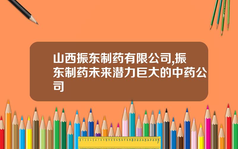 山西振东制药有限公司,振东制药未来潜力巨大的中药公司