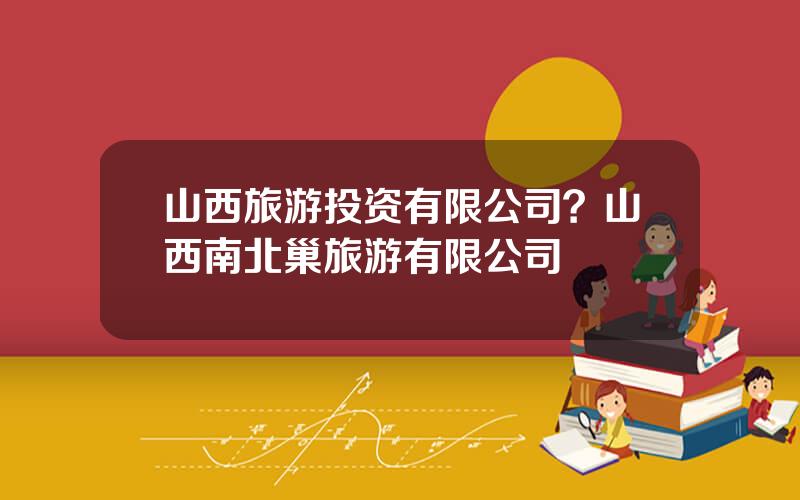 山西旅游投资有限公司？山西南北巢旅游有限公司