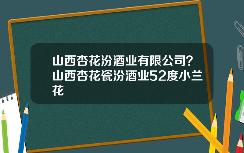 山西杏花汾酒业有限公司？山西杏花瓷汾酒业52度小兰花