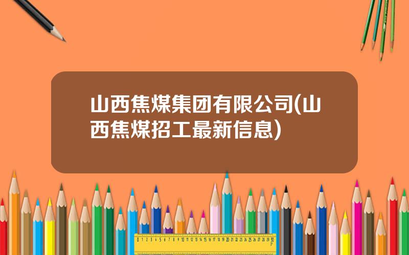 山西焦煤集团有限公司(山西焦煤招工最新信息)