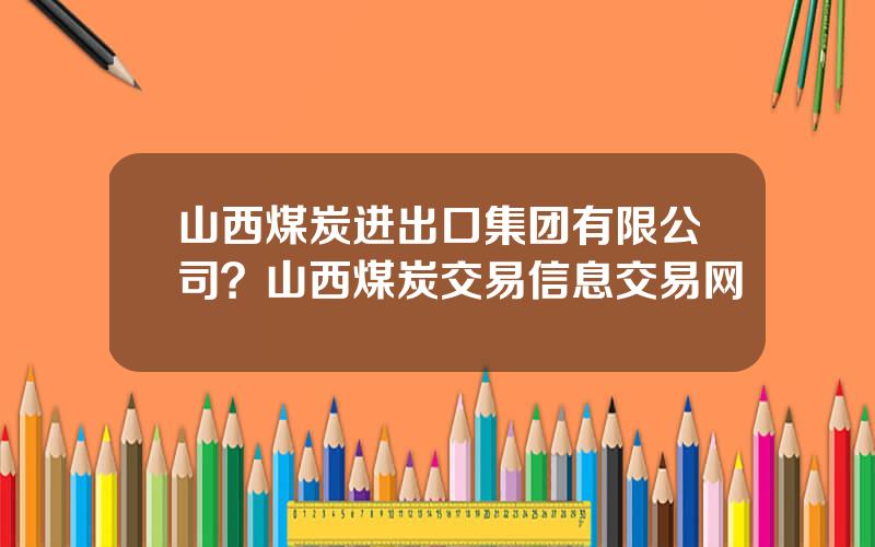 山西煤炭进出口集团有限公司？山西煤炭交易信息交易网