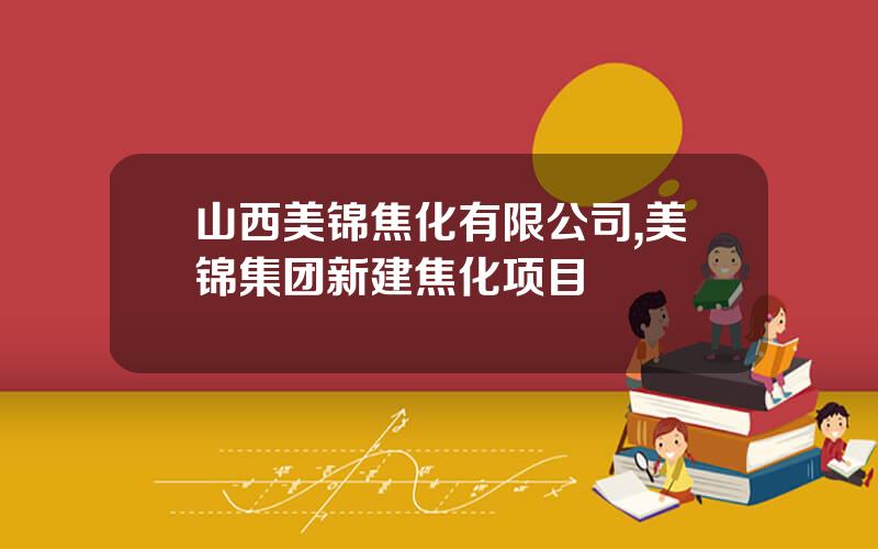 山西美锦焦化有限公司,美锦集团新建焦化项目