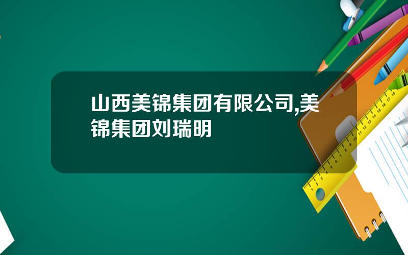 山西美锦集团有限公司,美锦集团刘瑞明
