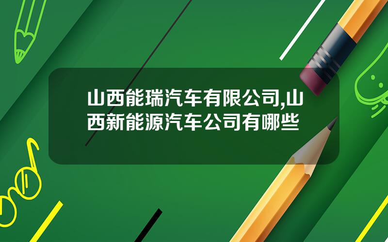 山西能瑞汽车有限公司,山西新能源汽车公司有哪些