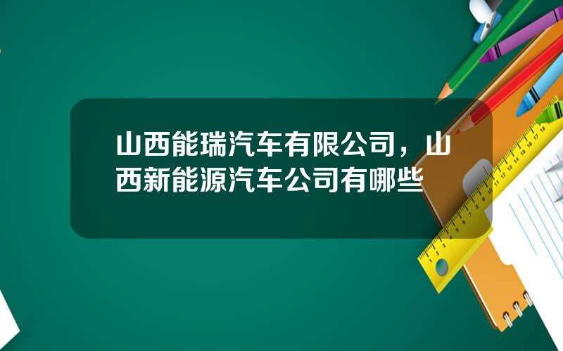 山西能瑞汽车有限公司，山西新能源汽车公司有哪些