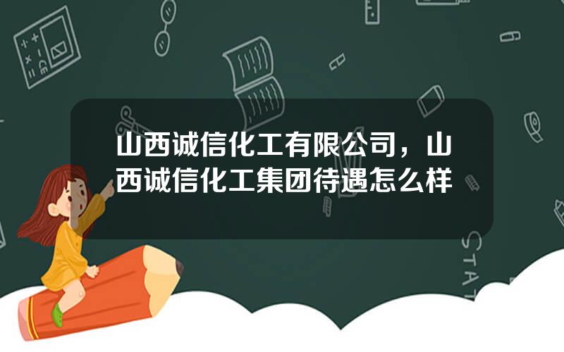 山西诚信化工有限公司，山西诚信化工集团待遇怎么样