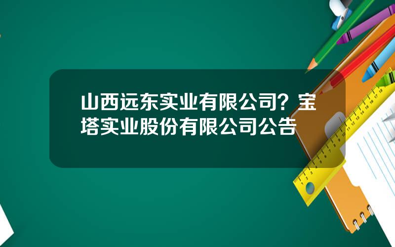 山西远东实业有限公司？宝塔实业股份有限公司公告