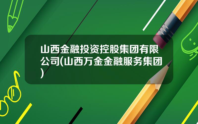 山西金融投资控股集团有限公司(山西万金金融服务集团)