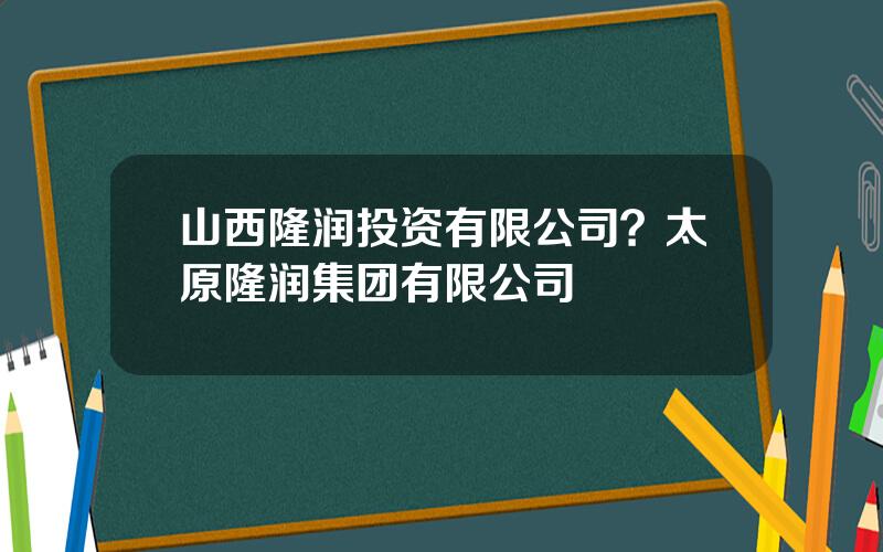 山西隆润投资有限公司？太原隆润集团有限公司