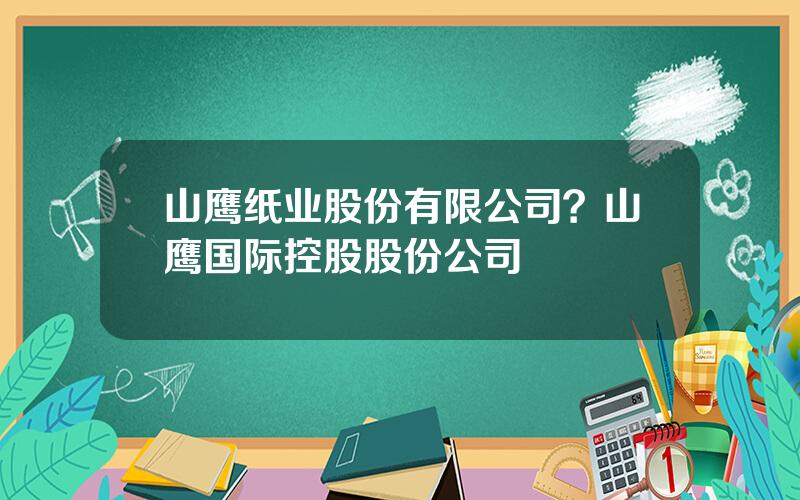 山鹰纸业股份有限公司？山鹰国际控股股份公司