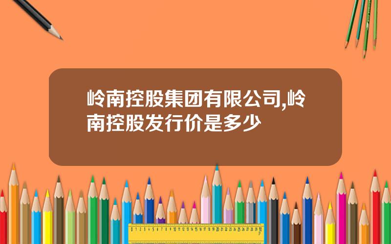 岭南控股集团有限公司,岭南控股发行价是多少