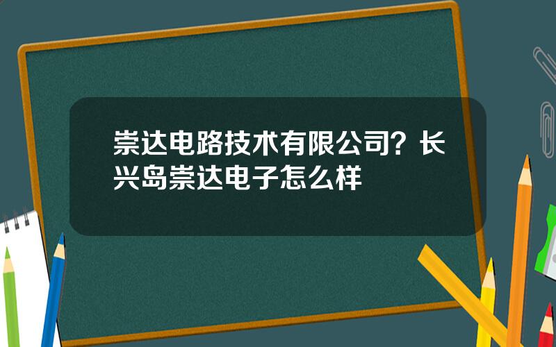 崇达电路技术有限公司？长兴岛崇达电子怎么样