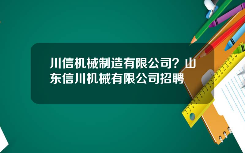 川信机械制造有限公司？山东信川机械有限公司招聘