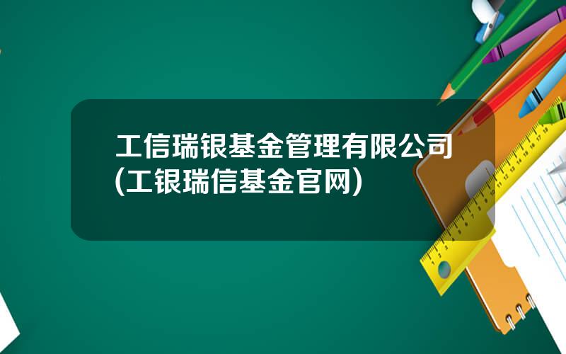 工信瑞银基金管理有限公司(工银瑞信基金官网)