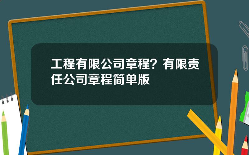 工程有限公司章程？有限责任公司章程简单版
