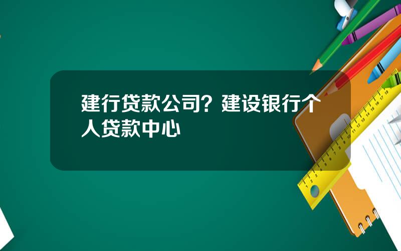 建行贷款公司？建设银行个人贷款中心